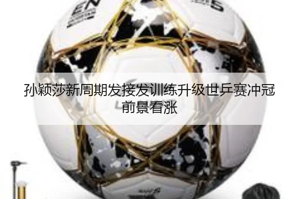 孙颖莎新周期发接发训练升级世乒赛冲冠前景看涨（aoa.conapp）