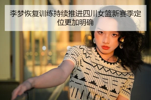 李梦恢复训练持续推进四川女篮新赛季定位更加明确（aoa.conapp）