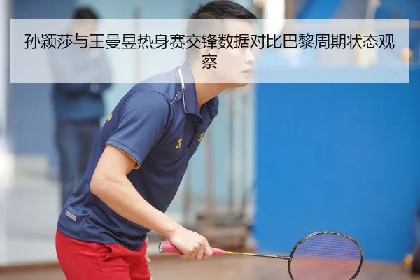 孙颖莎与王曼昱热身赛交锋数据对比巴黎周期状态观察（aoa.conapp）
