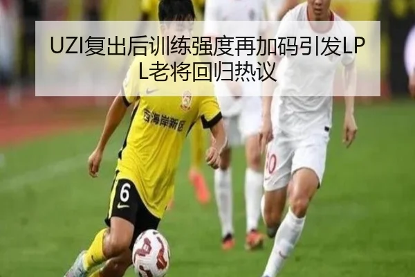 UZI复出后训练强度再加码引发LPL老将回归热议（aoa.conapp）